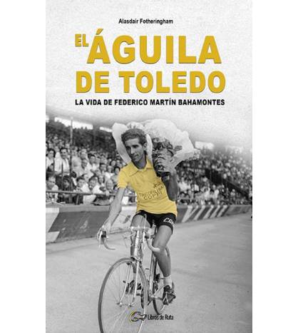El Águila de Toledo. La vida de Federico Martín Bahamontes Nuestros Libros 978-84-125585-0-0 Alasdair Fotheringham