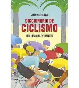 Diccionario de ciclismo. Un glosario sentimental Historia y Biografías de ciclistas 978-84-08-26936-6 Juanma Trueba